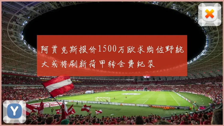 阿贾克斯报价1500万欧求购佐野航大或将刷新荷甲转会费纪录