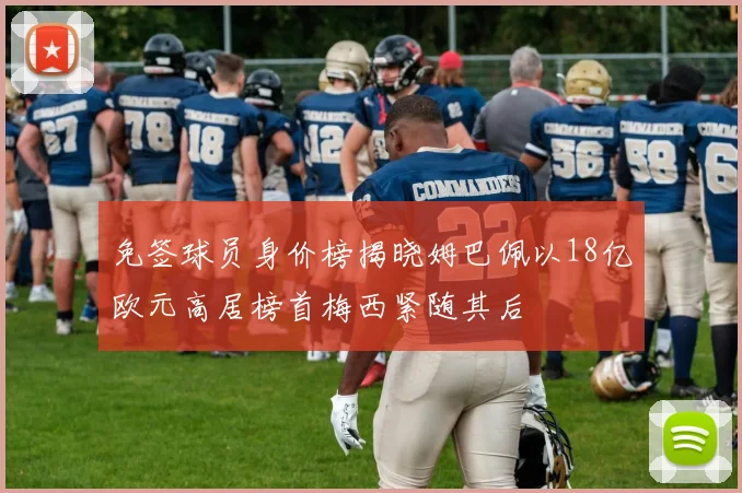 免签球员身价榜揭晓姆巴佩以18亿欧元高居榜首梅西紧随其后
