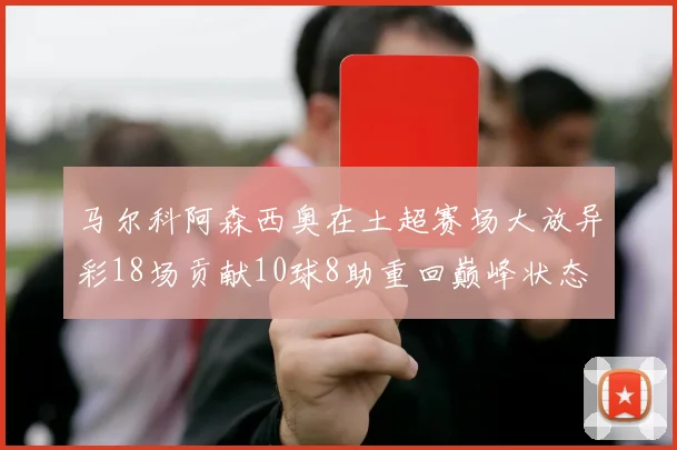 马尔科阿森西奥在土超赛场大放异彩18场贡献10球8助重回巅峰状态