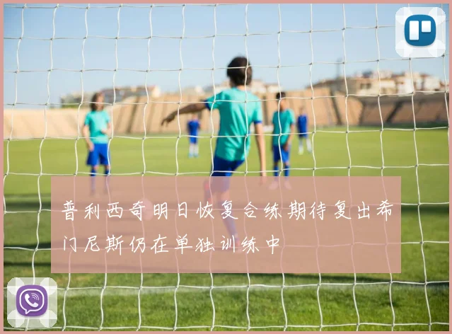 普利西奇明日恢复合练期待复出希门尼斯仍在单独训练中