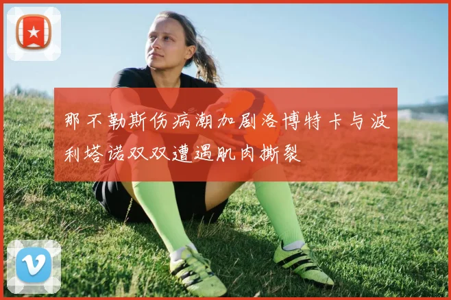 那不勒斯伤病潮加剧洛博特卡与波利塔诺双双遭遇肌肉撕裂