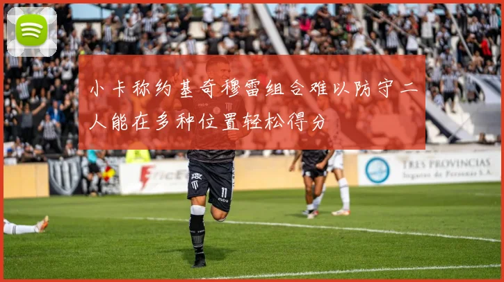 小卡称约基奇穆雷组合难以防守二人能在多种位置轻松得分