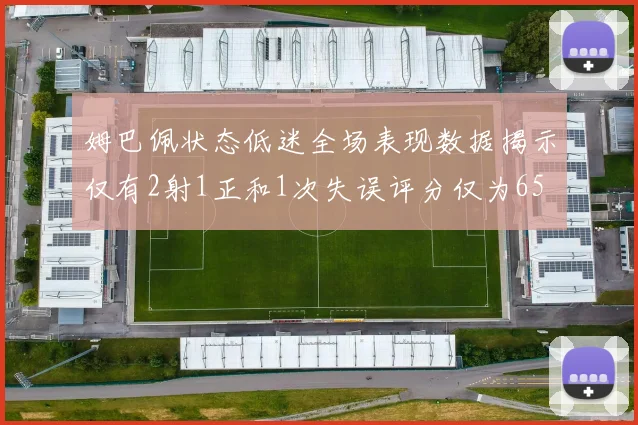 姆巴佩状态低迷全场表现数据揭示仅有2射1正和1次失误评分仅为65