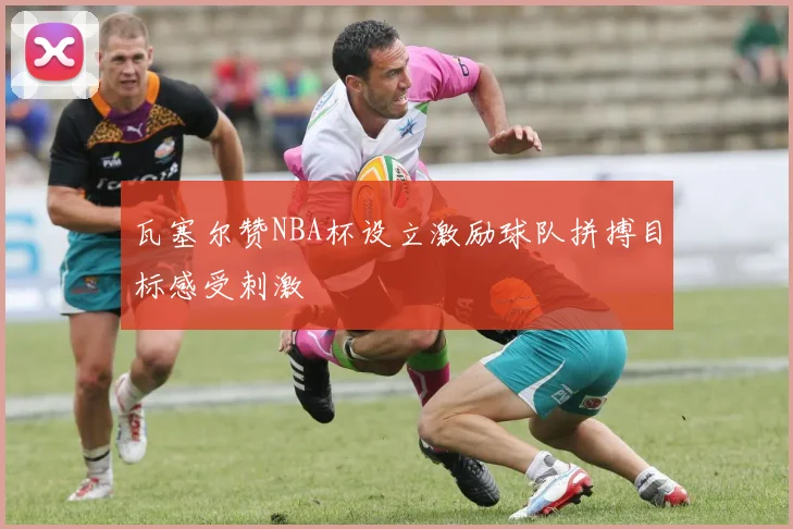 瓦塞尔赞NBA杯设立激励球队拼搏目标感受刺激