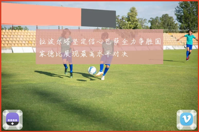 拉波尔塔坚定信心巴萨全力争胜国家德比展现最高水平对决