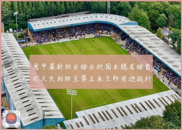 意甲最新积分榜分析国米稳居榜首尤文失利跌至第五米兰即将迎战科莫