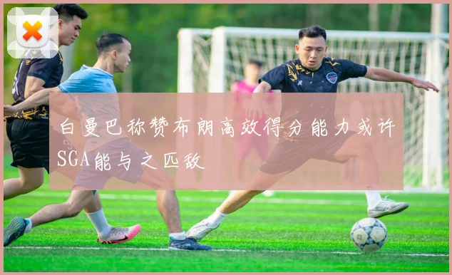 白曼巴称赞布朗高效得分能力或许SGA能与之匹敌