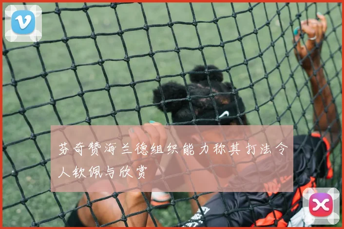 芬奇赞海兰德组织能力称其打法令人钦佩与欣赏