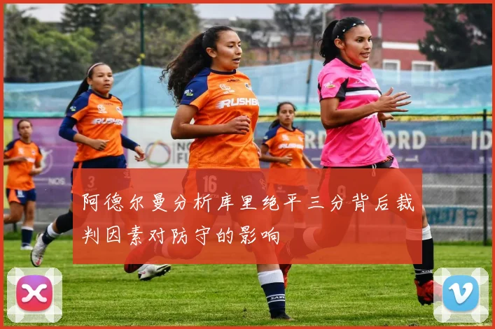 阿德尔曼分析库里绝平三分背后裁判因素对防守的影响