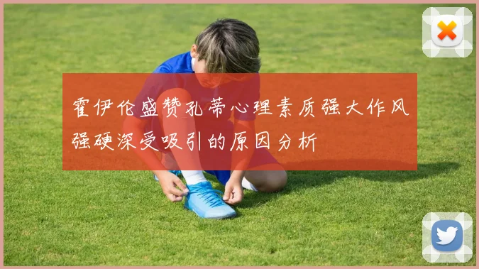 霍伊伦盛赞孔蒂心理素质强大作风强硬深受吸引的原因分析