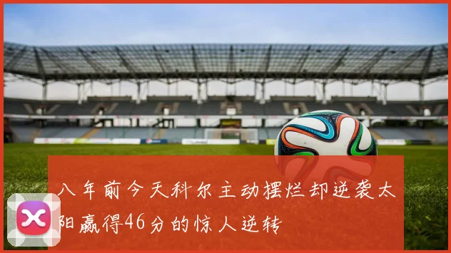 八年前今天科尔主动摆烂却逆袭太阳赢得46分的惊人逆转