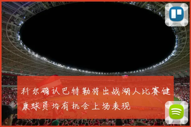 科尔确认巴特勒将出战湖人比赛健康球员均有机会上场表现