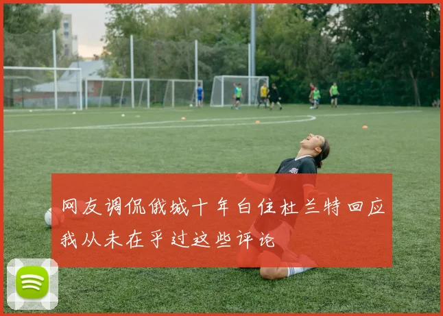 网友调侃俄城十年白住杜兰特回应我从未在乎过这些评论