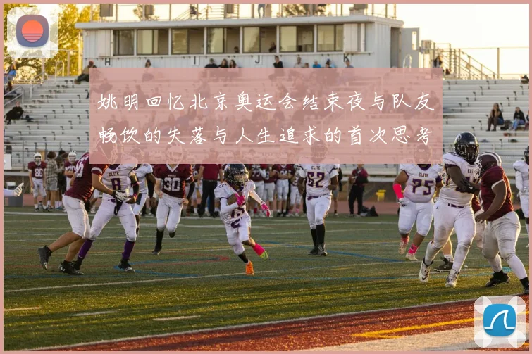姚明回忆北京奥运会结束夜与队友畅饮的失落与人生追求的首次思考