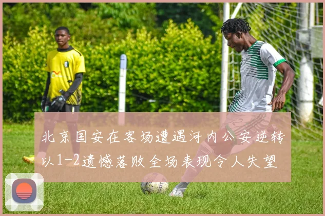 北京国安在客场遭遇河内公安逆转以1-2遗憾落败全场表现令人失望