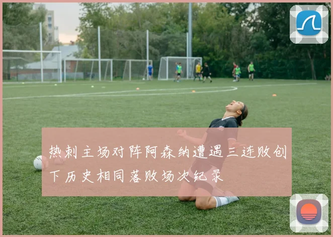 热刺主场对阵阿森纳遭遇三连败创下历史相同落败场次纪录