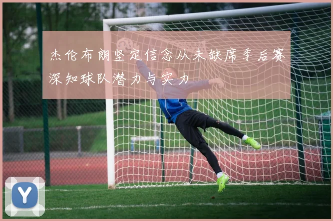 杰伦布朗坚定信念从未缺席季后赛深知球队潜力与实力