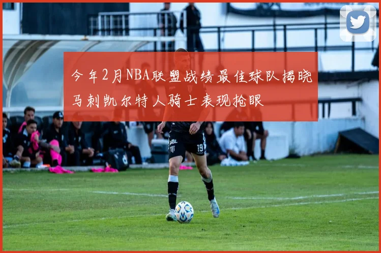 今年2月NBA联盟战绩最佳球队揭晓马刺凯尔特人骑士表现抢眼