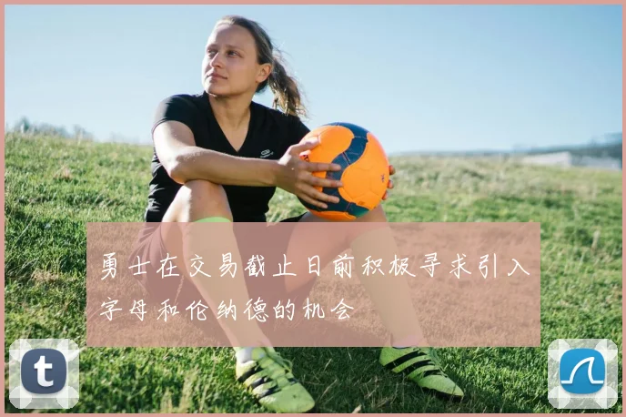 勇士在交易截止日前积极寻求引入字母和伦纳德的机会