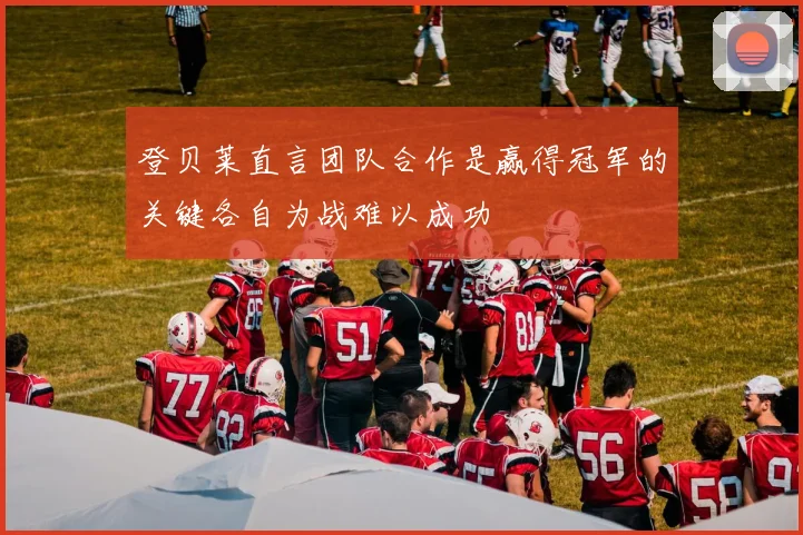 登贝莱直言团队合作是赢得冠军的关键各自为战难以成功