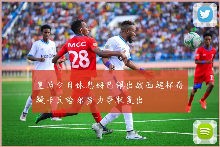 皇马今日休息姆巴佩出战西超杯存疑卡瓦哈尔努力争取复出