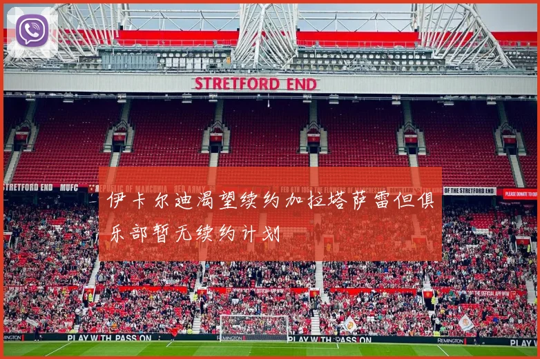 伊卡尔迪渴望续约加拉塔萨雷但俱乐部暂无续约计划