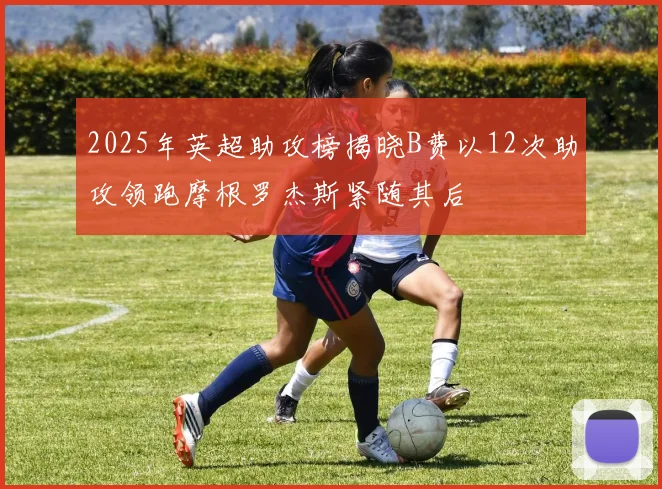 2025年英超助攻榜揭晓B费以12次助攻领跑摩根罗杰斯紧随其后