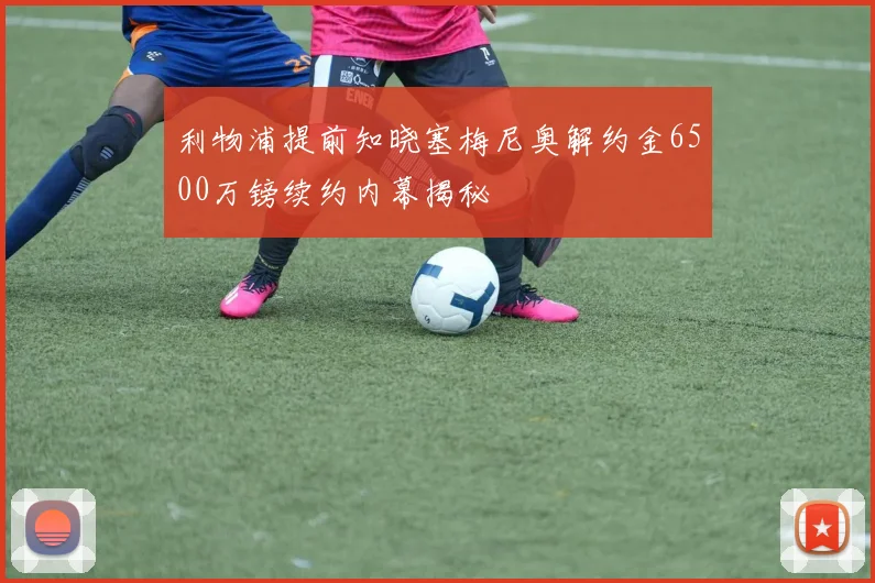 利物浦提前知晓塞梅尼奥解约金6500万镑续约内幕揭秘