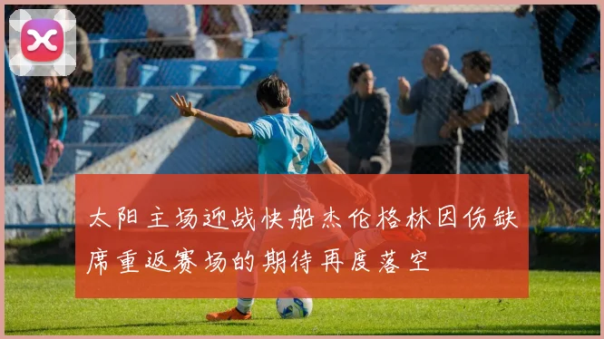 太阳主场迎战快船杰伦格林因伤缺席重返赛场的期待再度落空