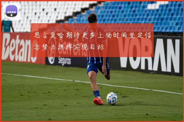 恩古莫哈期待更多上场时间坚定信念努力拼搏实现目标