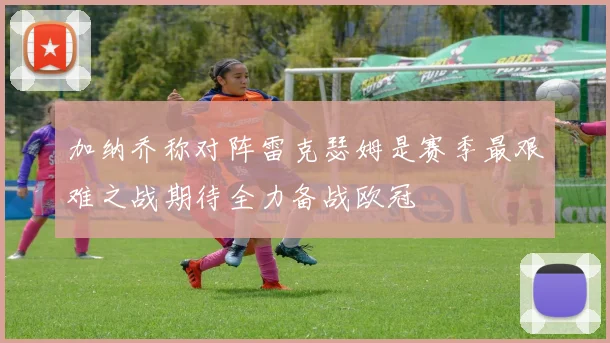 加纳乔称对阵雷克瑟姆是赛季最艰难之战期待全力备战欧冠