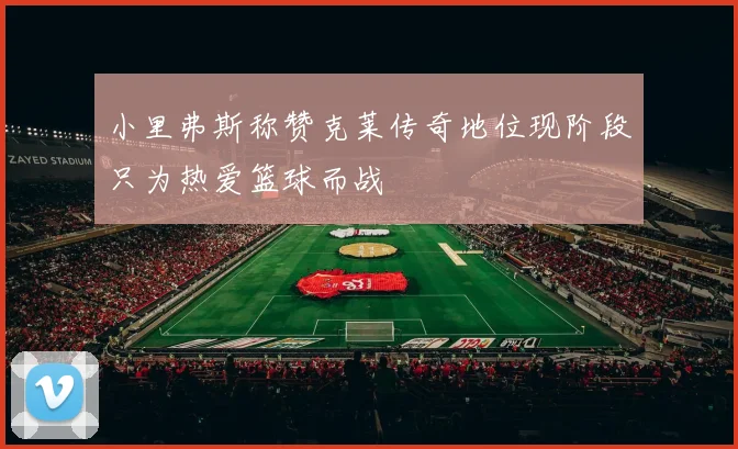 小里弗斯称赞克莱传奇地位现阶段只为热爱篮球而战