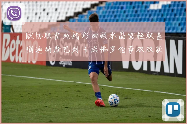 欧协联首轮精彩回顾水晶宫轻取基辅迪纳摩巴列卡诺佛罗伦萨双双获胜