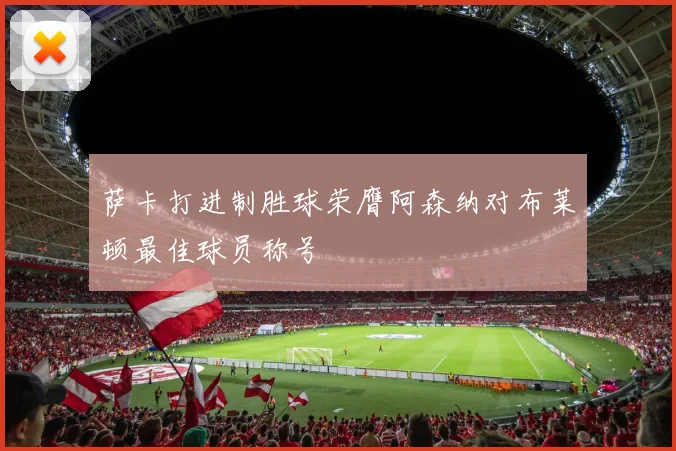 萨卡打进制胜球荣膺阿森纳对布莱顿最佳球员称号