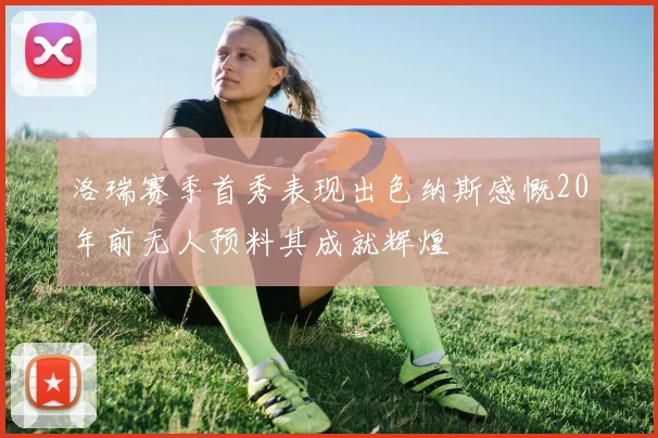 洛瑞赛季首秀表现出色纳斯感慨20年前无人预料其成就辉煌