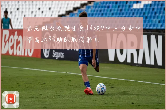 克尼佩尔表现出色14投9中三分命中率高达80助队取得胜利