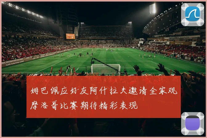 姆巴佩应好友阿什拉夫邀请全家观摩洛哥比赛期待精彩表现