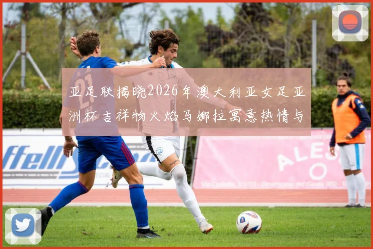 亚足联揭晓2026年澳大利亚女足亚洲杯吉祥物火焰马娜拉寓意热情与活力