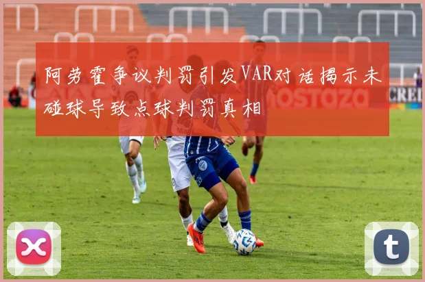 阿劳霍争议判罚引发VAR对话揭示未碰球导致点球判罚真相