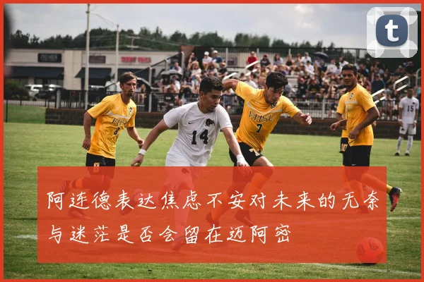 阿连德表达焦虑不安对未来的无奈与迷茫是否会留在迈阿密