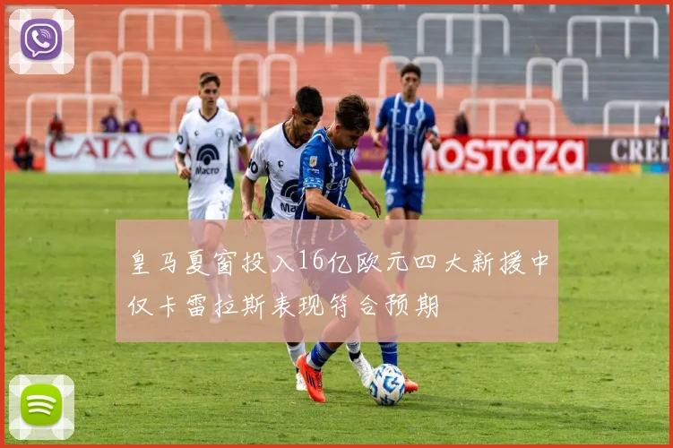 皇马夏窗投入16亿欧元四大新援中仅卡雷拉斯表现符合预期