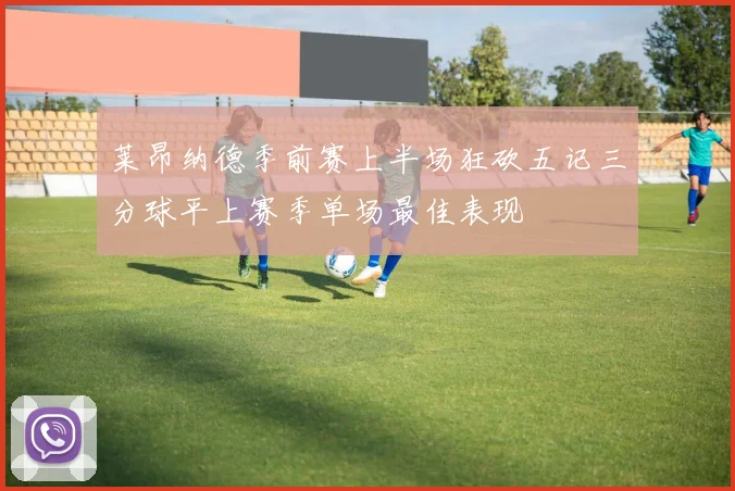 莱昂纳德季前赛上半场狂砍五记三分球平上赛季单场最佳表现