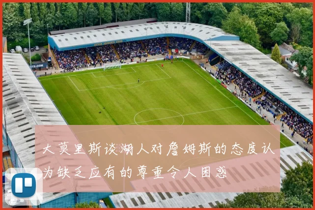 大莫里斯谈湖人对詹姆斯的态度认为缺乏应有的尊重令人困惑