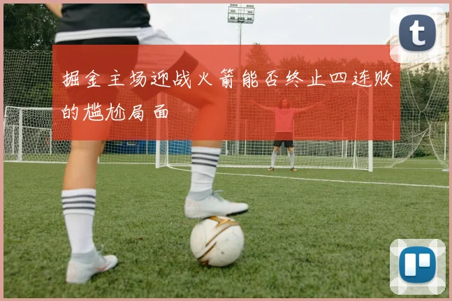 掘金主场迎战火箭能否终止四连败的尴尬局面