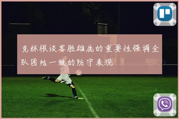 克林根谈客胜雄鹿的重要性强调全队团结一致的防守表现