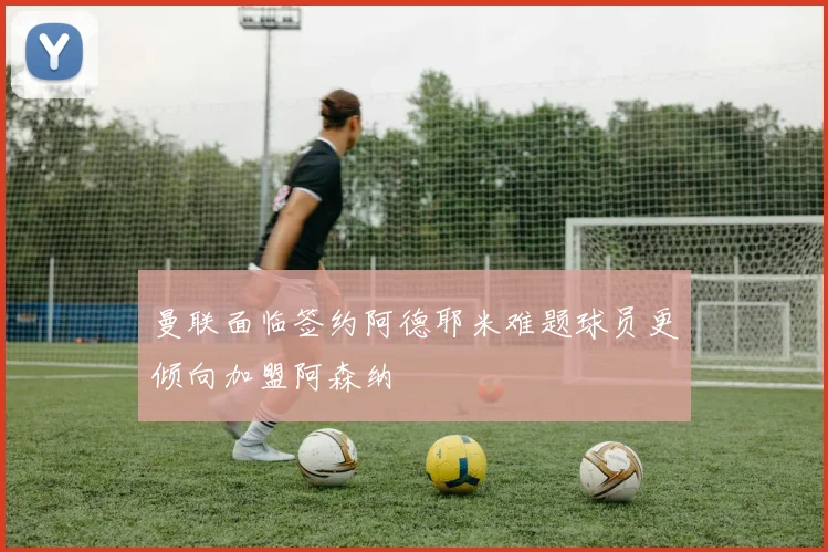曼联面临签约阿德耶米难题球员更倾向加盟阿森纳